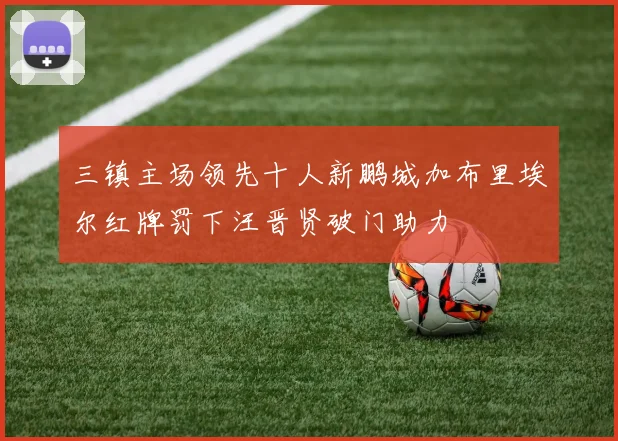 三镇主场领先十人新鹏城加布里埃尔红牌罚下汪晋贤破门助力