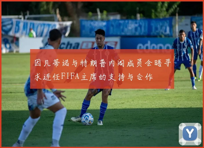 因凡蒂诺与特朗普内阁成员会晤寻求连任FIFA主席的支持与合作