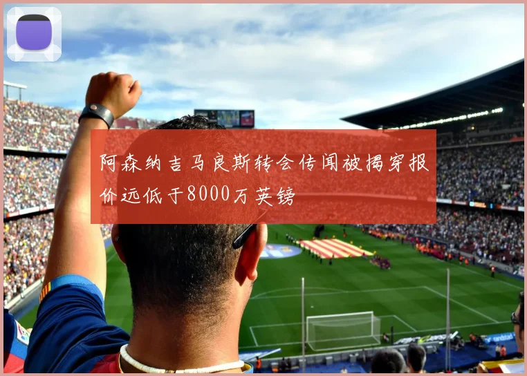 阿森纳吉马良斯转会传闻被揭穿报价远低于8000万英镑